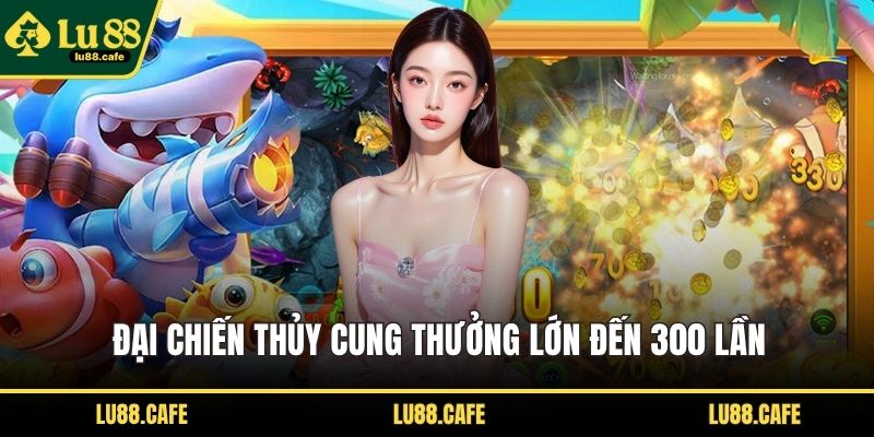 Đại Chiến Thủy Cung thưởng lớn đến 300 lần