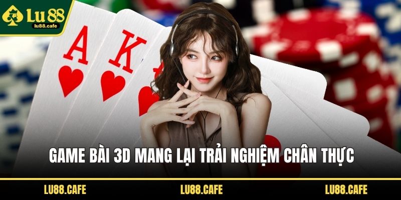 Game bài 3D mang lại trải nghiệm chân thực