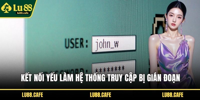 Kết nối yếu làm hệ thống truy cập bị gián đoạn