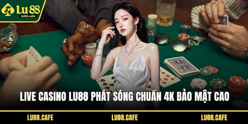 Live casino LU88 phát sóng chuẩn 4K bảo mật cao