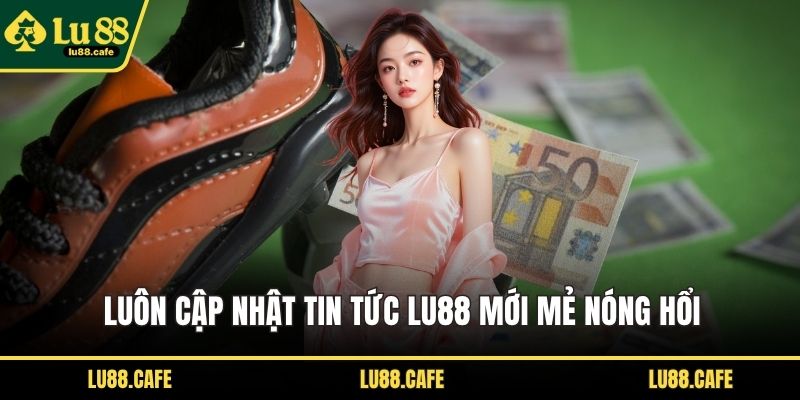 Luôn cập nhật tin tức LU88 mới mẻ nóng hổi