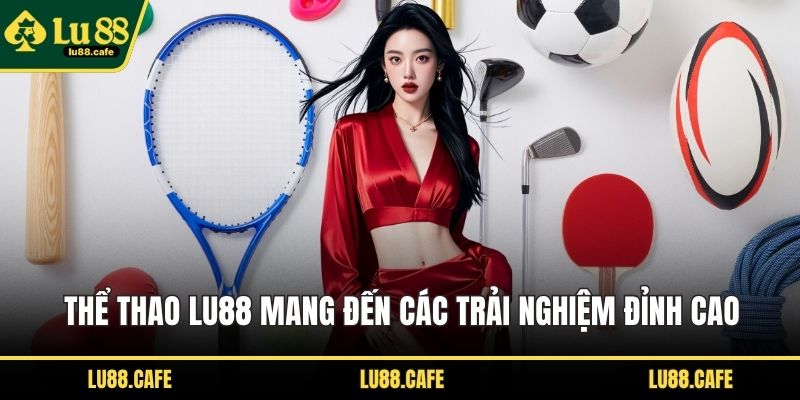 Thể thao LU88 mang đến các trải nghiệm đỉnh cao