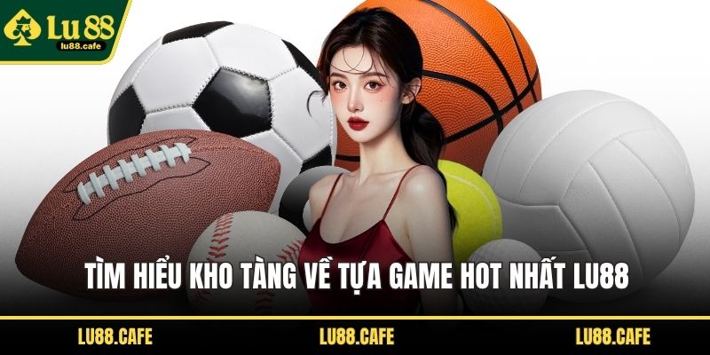 Tìm hiểu kho tàng về tựa game hot nhất LU88